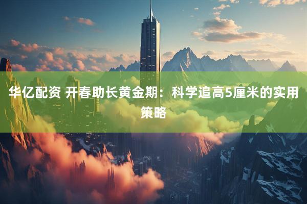 华亿配资 开春助长黄金期：科学追高5厘米的实用策略