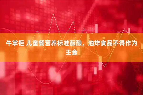 牛掌柜 儿童餐营养标准酝酿，油炸食品不得作为主食