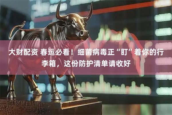 大财配资 春运必看！细菌病毒正“盯”着你的行李箱，这份防护清单请收好