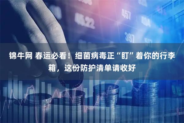 锦牛网 春运必看！细菌病毒正“盯”着你的行李箱，这份防护清单请收好