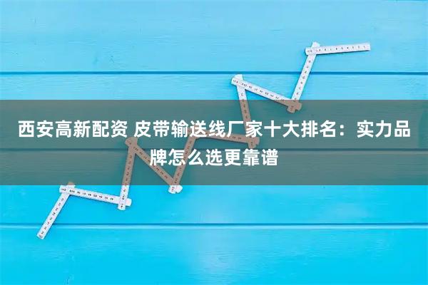 西安高新配资 皮带输送线厂家十大排名：实力品牌怎么选更靠谱