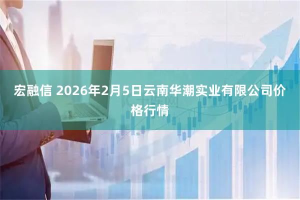 宏融信 2026年2月5日云南华潮实业有限公司价格行情