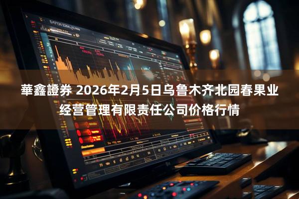 華鑫證券 2026年2月5日乌鲁木齐北园春果业经营管理有限责任公司价格行情