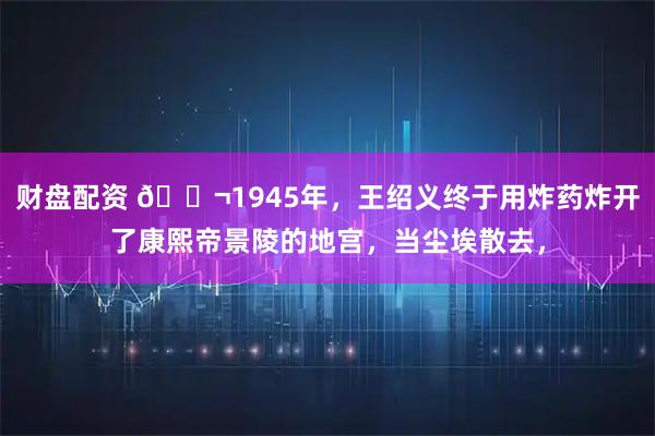 财盘配资 🌬1945年，王绍义终于用炸药炸开了康熙帝景陵的地宫，当尘埃散去，