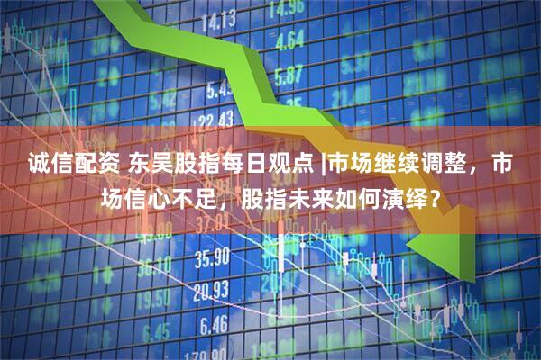 诚信配资 东吴股指每日观点 |市场继续调整，市场信心不足，股指未来如何演绎？
