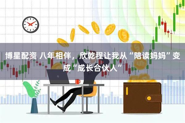博星配资 八年相伴，欣乾程让我从“陪读妈妈”变成“成长合伙人”
