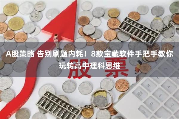A股策略 告别刷题内耗！8款宝藏软件手把手教你玩转高中理科思维