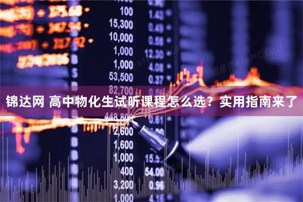 锦达网 高中物化生试听课程怎么选？实用指南来了