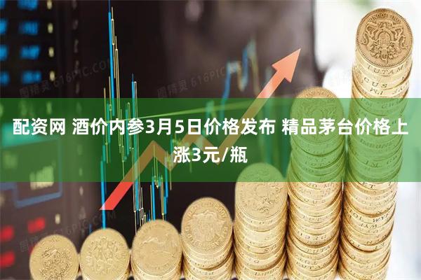 配资网 酒价内参3月5日价格发布 精品茅台价格上涨3元/瓶