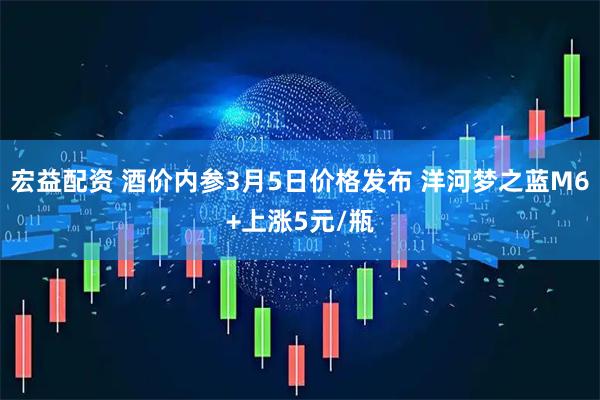 宏益配资 酒价内参3月5日价格发布 洋河梦之蓝M6+上涨5元/瓶