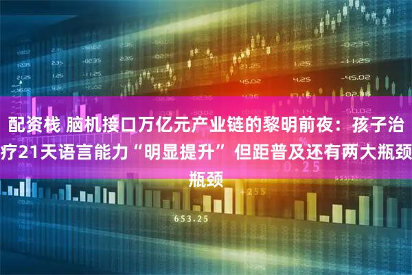 配资栈 脑机接口万亿元产业链的黎明前夜：孩子治疗21天语言能力“明显提升” 但距普及还有两大瓶颈