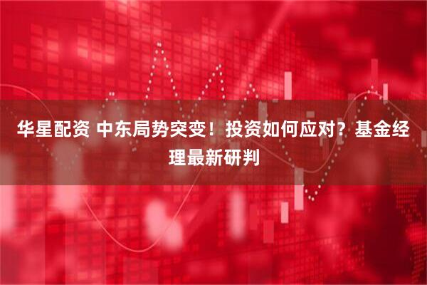 华星配资 中东局势突变！投资如何应对？基金经理最新研判