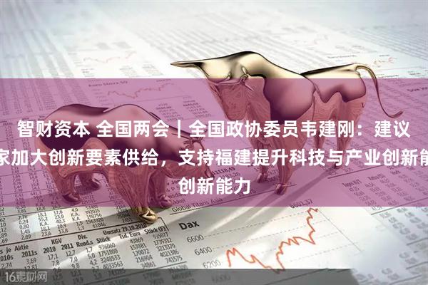 智财资本 全国两会｜全国政协委员韦建刚：建议国家加大创新要素供给，支持福建提升科技与产业创新能力