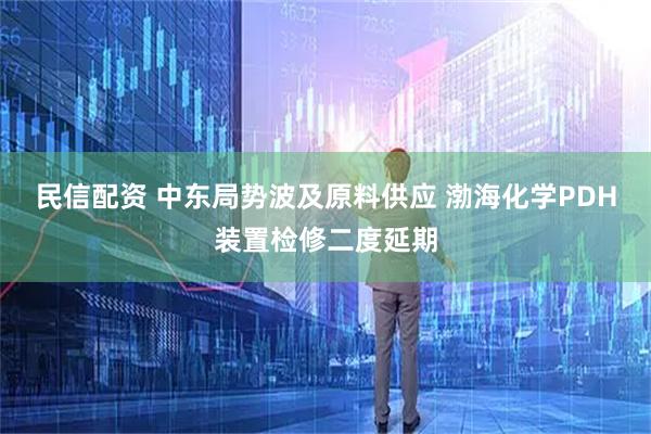 民信配资 中东局势波及原料供应 渤海化学PDH装置检修二度延期