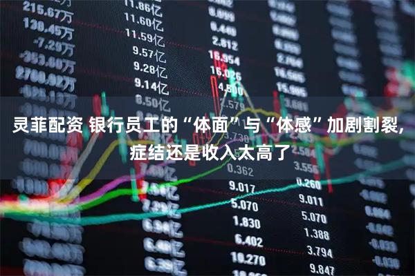灵菲配资 银行员工的“体面”与“体感”加剧割裂, 症结还是收入太高了
