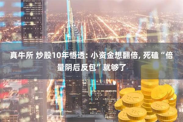 真牛所 炒股10年悟透: 小资金想翻倍, 死磕“倍量阴后反包”就够了