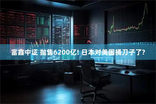富鑫中证 抛售6200亿! 日本对美国捅刀子了?