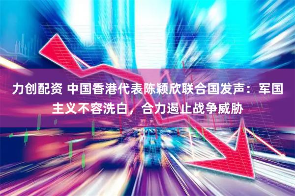 力创配资 中国香港代表陈颖欣联合国发声：军国主义不容洗白，合力遏止战争威胁