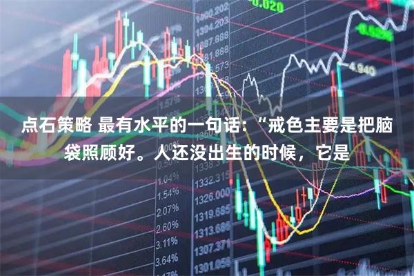 点石策略 最有水平的一句话: “戒色主要是把脑袋照顾好。人还没出生的时候，它是
