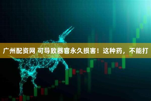 广州配资网 可导致器官永久损害！这种药，不能打