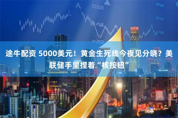 途牛配资 5000美元！黄金生死线今夜见分晓？美联储手里捏着“核按钮”