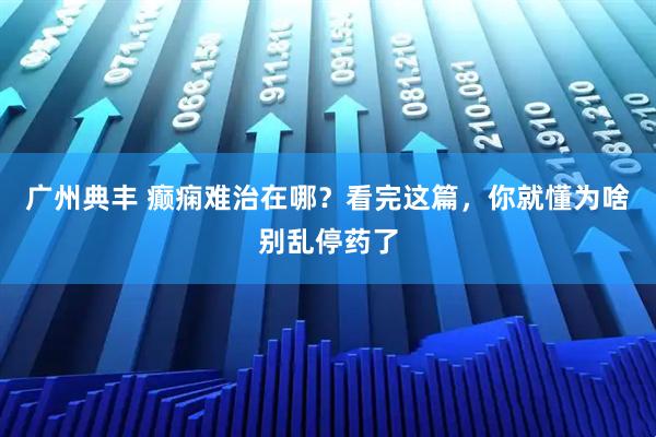 广州典丰 癫痫难治在哪？看完这篇，你就懂为啥别乱停药了