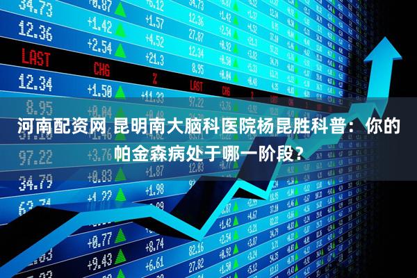 河南配资网 昆明南大脑科医院杨昆胜科普：你的帕金森病处于哪一阶段？