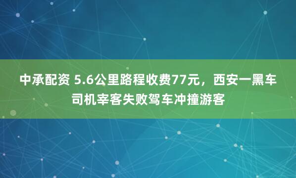 中承配资 5.6公里路程收费77元，西安一黑车司机宰客失败驾车冲撞游客