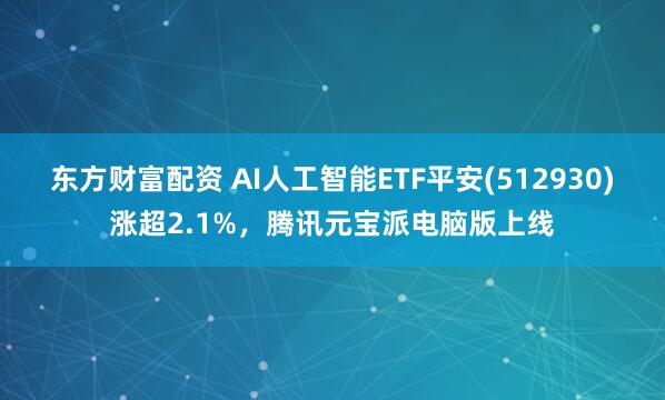 东方财富配资 AI人工智能ETF平安(512930)涨超2.1%，腾讯元宝派电脑版上线
