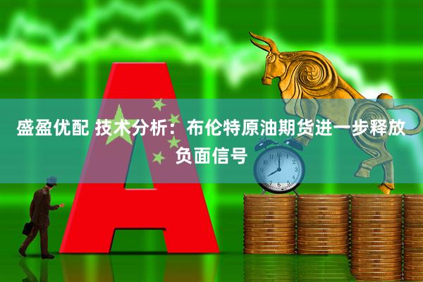 盛盈优配 技术分析：布伦特原油期货进一步释放负面信号
