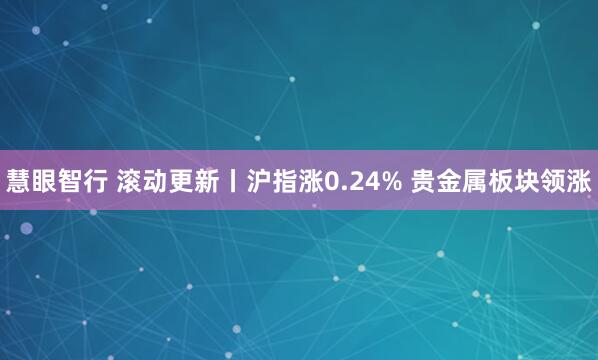 慧眼智行 滚动更新丨沪指涨0.24% 贵金属板块领涨