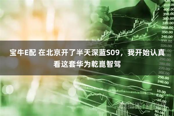 宝牛E配 在北京开了半天深蓝S09，我开始认真看这套华为乾崑智驾