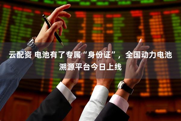 云配资 电池有了专属“身份证”，全国动力电池溯源平台今日上线