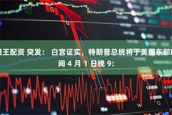 股王配资 突发: 白宫证实,特朗普总统将于美国东部时间 4 月 1 日晚 9: