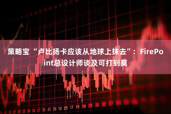 策略宝 “卢比扬卡应该从地球上抹去”：FirePoint总设计师谈及可打到莫