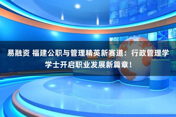 易融资 福建公职与管理精英新赛道：行政管理学学士开启职业发展新篇章！