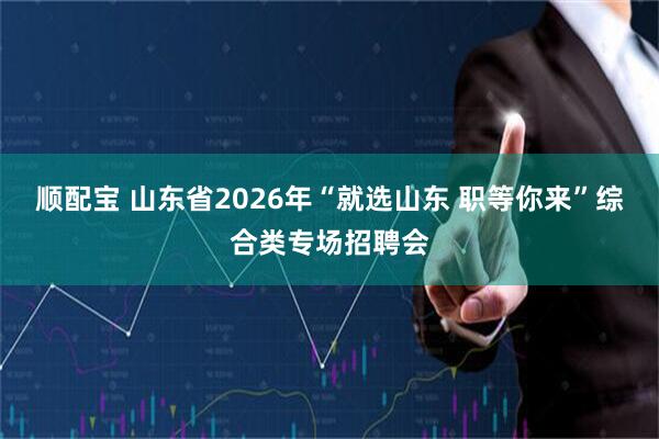 顺配宝 山东省2026年“就选山东 职等你来”综合类专场招聘会