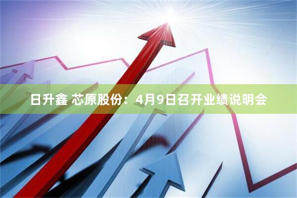 日升鑫 芯原股份：4月9日召开业绩说明会