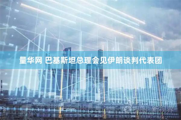 量华网 巴基斯坦总理会见伊朗谈判代表团