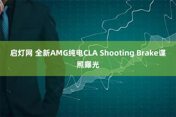 启灯网 全新AMG纯电CLA Shooting Brake谍照曝光