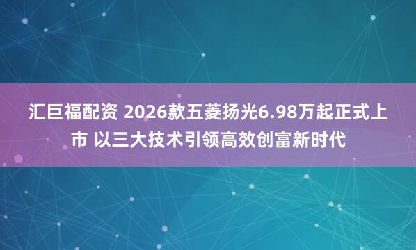 汇巨福配资 2026款五菱扬光6.98万起正式上市 以三大技术引领高效创富新时代