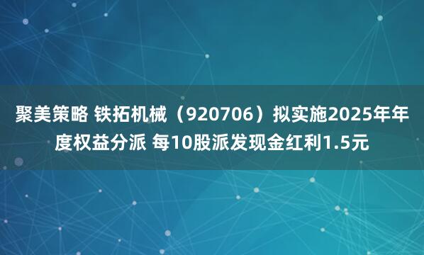 聚美策略 铁拓机械（920706）拟实施2025年年度权益分派 每10股派发现金红利1.5元