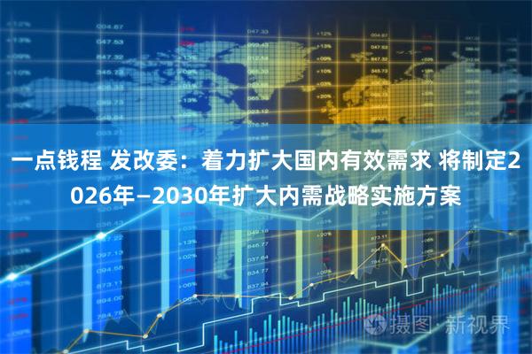 一点钱程 发改委：着力扩大国内有效需求 将制定2026年—2030年扩大内需战略实施方案