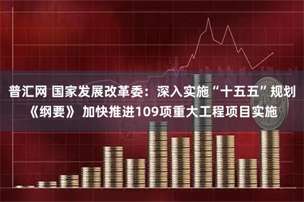 普汇网 国家发展改革委：深入实施“十五五”规划《纲要》 加快推进109项重大工程项目实施