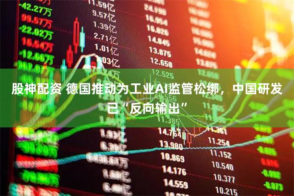 股神配资 德国推动为工业AI监管松绑，中国研发已“反向输出”