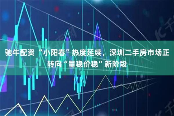 驰牛配资 “小阳春”热度延续，深圳二手房市场正转向“量稳价稳”新阶段