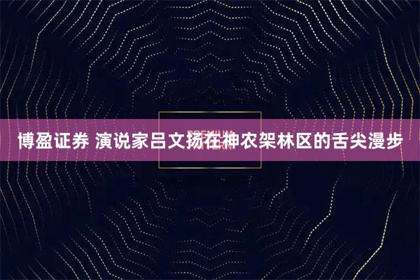 博盈证券 演说家吕文扬在神农架林区的舌尖漫步