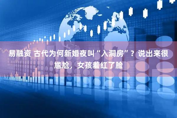 易融资 古代为何新婚夜叫“入洞房”？说出来很尴尬，女孩羞红了脸