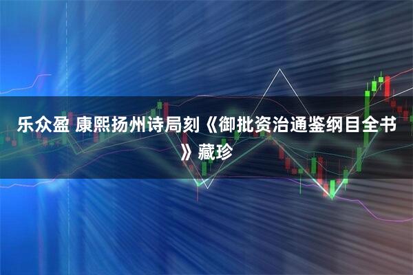 乐众盈 康熙扬州诗局刻《御批资治通鉴纲目全书》藏珍