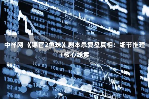 中祥网 《锦官2鱼珠》剧本杀复盘真相：细节推理+核心线索